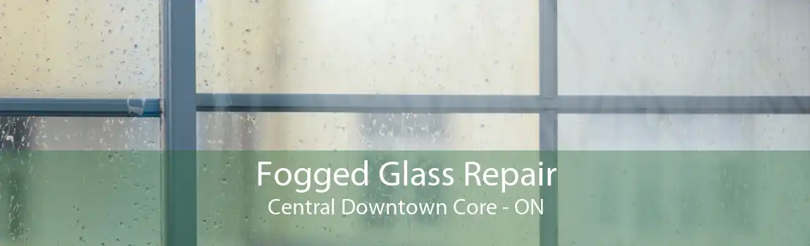 Fogged Glass Repair Central Downtown Core - ON