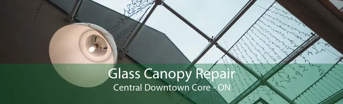 Glass Canopy Repair Central Downtown Core - ON