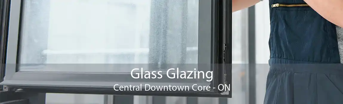 Glass Glazing Central Downtown Core - ON