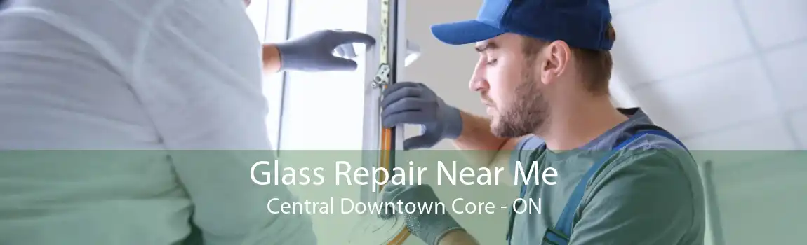 Glass Repair Near Me Central Downtown Core - ON