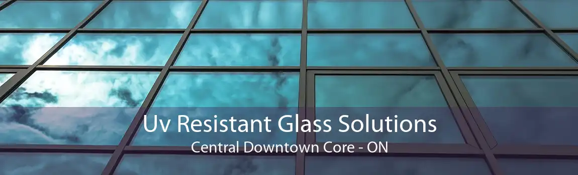 Uv Resistant Glass Solutions Central Downtown Core - ON